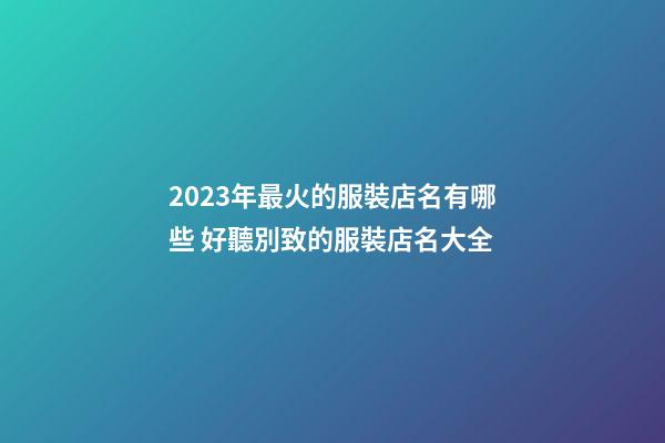 2023年最火的服裝店名有哪些 好聽別致的服裝店名大全-第1張-店鋪起名-玄機派
